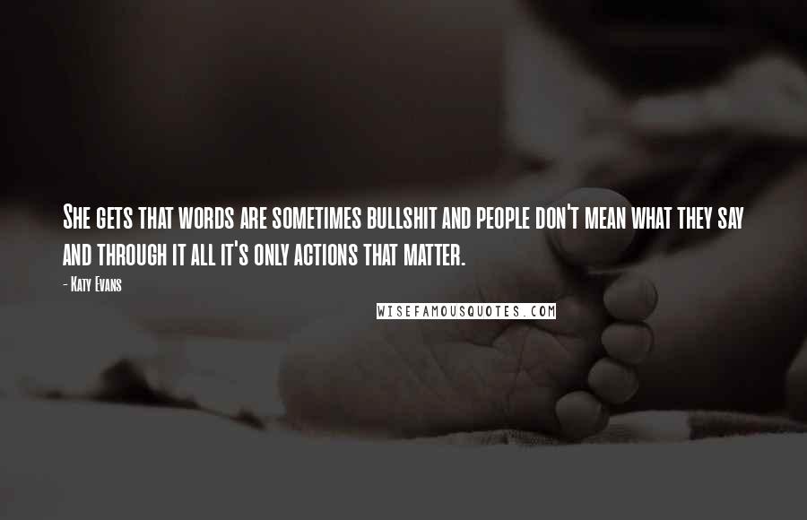 Katy Evans Quotes: She gets that words are sometimes bullshit and people don't mean what they say and through it all it's only actions that matter.
