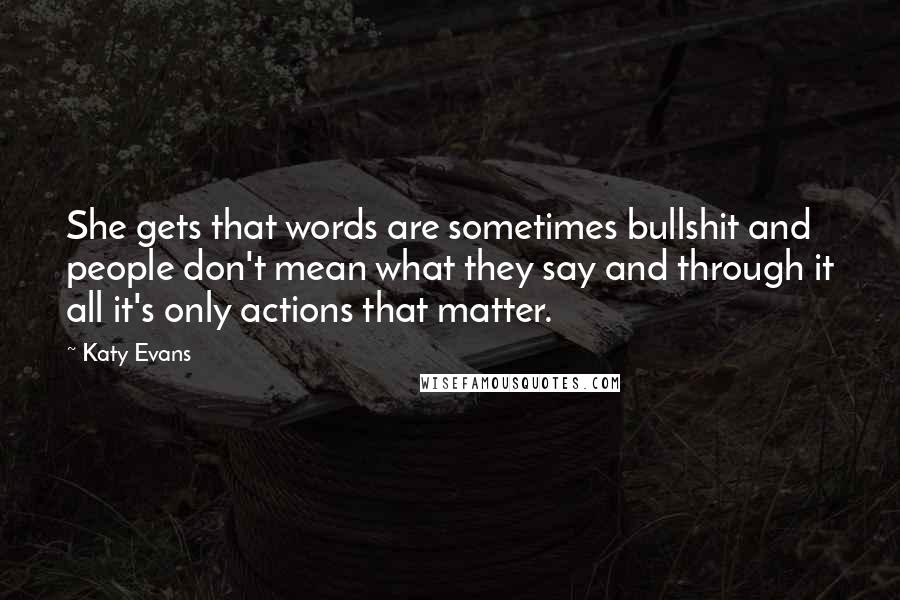 Katy Evans Quotes: She gets that words are sometimes bullshit and people don't mean what they say and through it all it's only actions that matter.