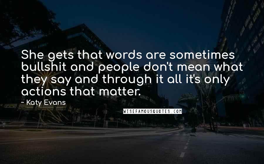 Katy Evans Quotes: She gets that words are sometimes bullshit and people don't mean what they say and through it all it's only actions that matter.