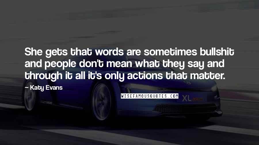Katy Evans Quotes: She gets that words are sometimes bullshit and people don't mean what they say and through it all it's only actions that matter.