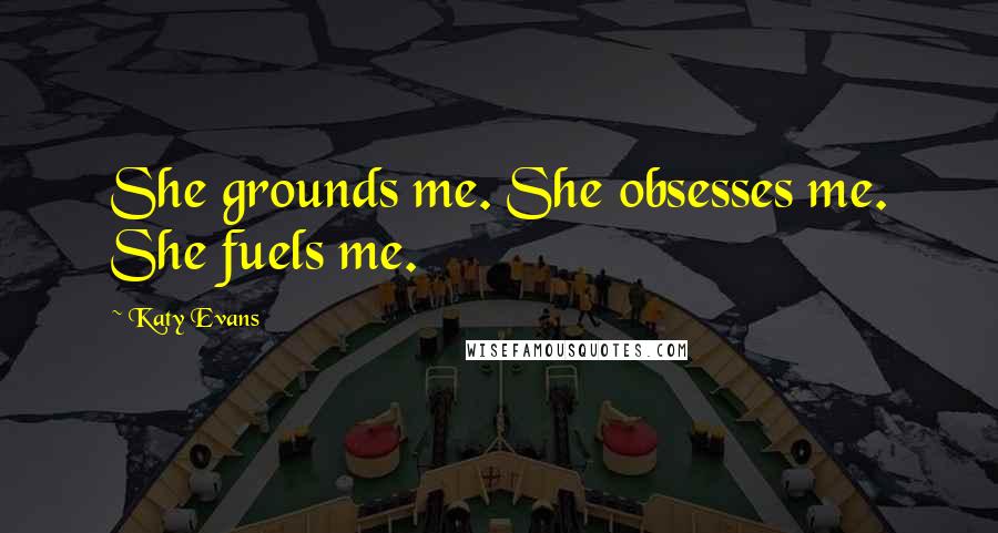 Katy Evans Quotes: She grounds me. She obsesses me. She fuels me.