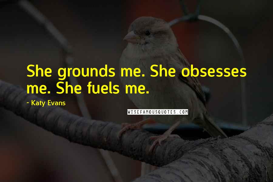 Katy Evans Quotes: She grounds me. She obsesses me. She fuels me.