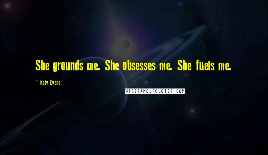 Katy Evans Quotes: She grounds me. She obsesses me. She fuels me.