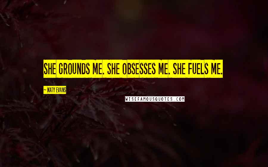 Katy Evans Quotes: She grounds me. She obsesses me. She fuels me.