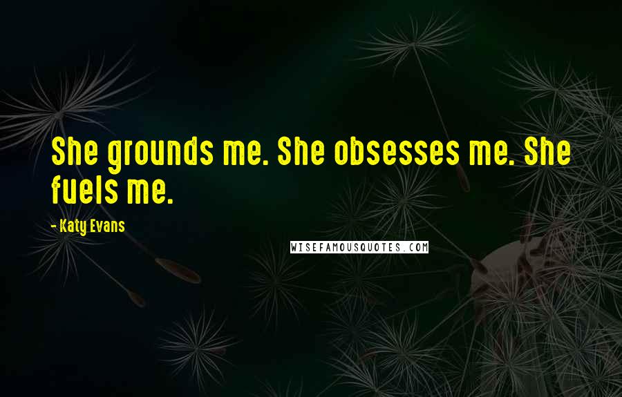 Katy Evans Quotes: She grounds me. She obsesses me. She fuels me.