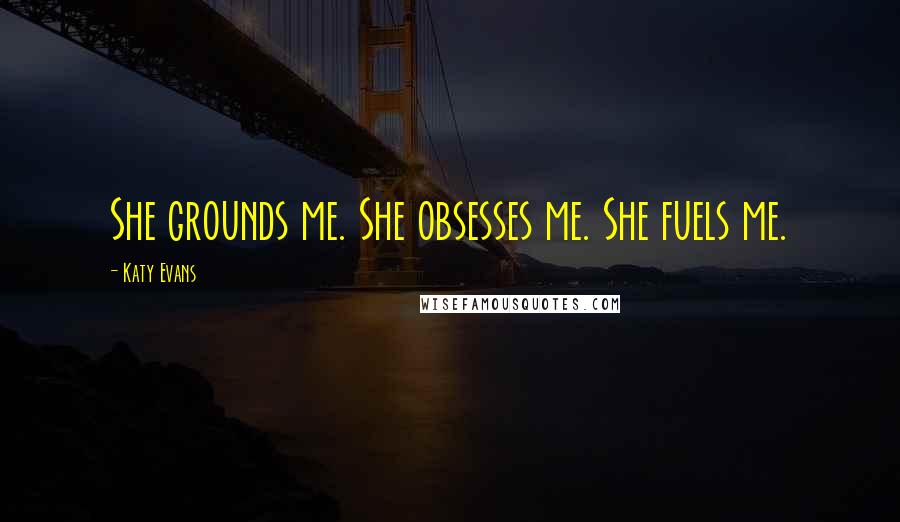 Katy Evans Quotes: She grounds me. She obsesses me. She fuels me.