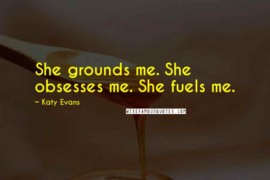 Katy Evans Quotes: She grounds me. She obsesses me. She fuels me.