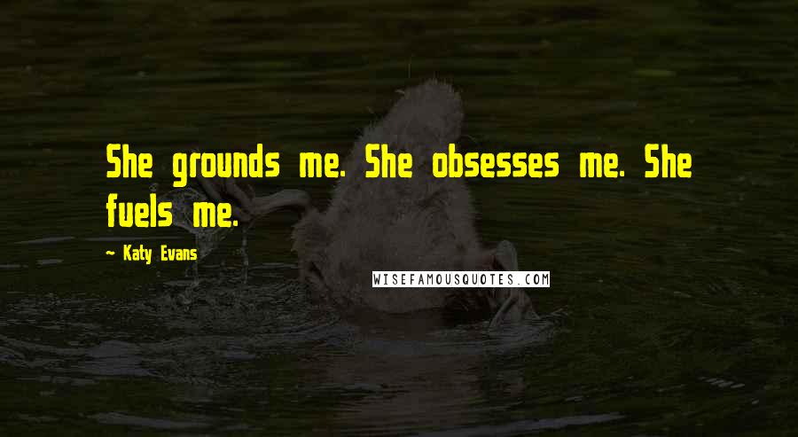 Katy Evans Quotes: She grounds me. She obsesses me. She fuels me.