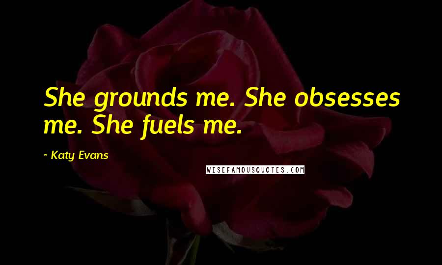 Katy Evans Quotes: She grounds me. She obsesses me. She fuels me.