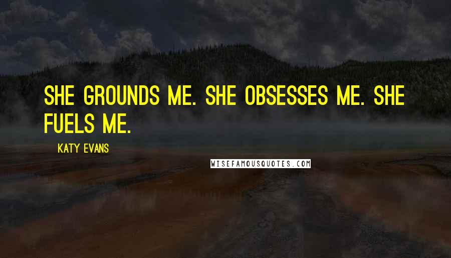 Katy Evans Quotes: She grounds me. She obsesses me. She fuels me.