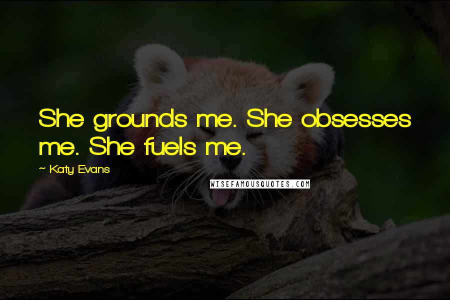 Katy Evans Quotes: She grounds me. She obsesses me. She fuels me.