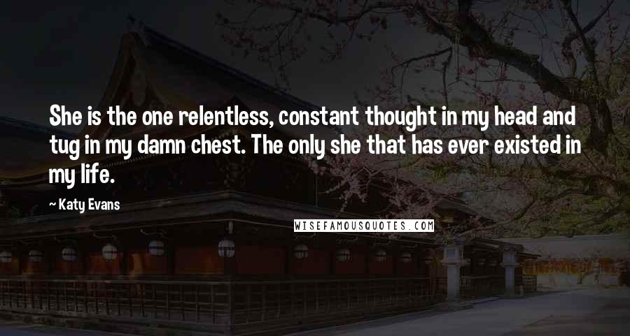 Katy Evans Quotes: She is the one relentless, constant thought in my head and tug in my damn chest. The only she that has ever existed in my life.