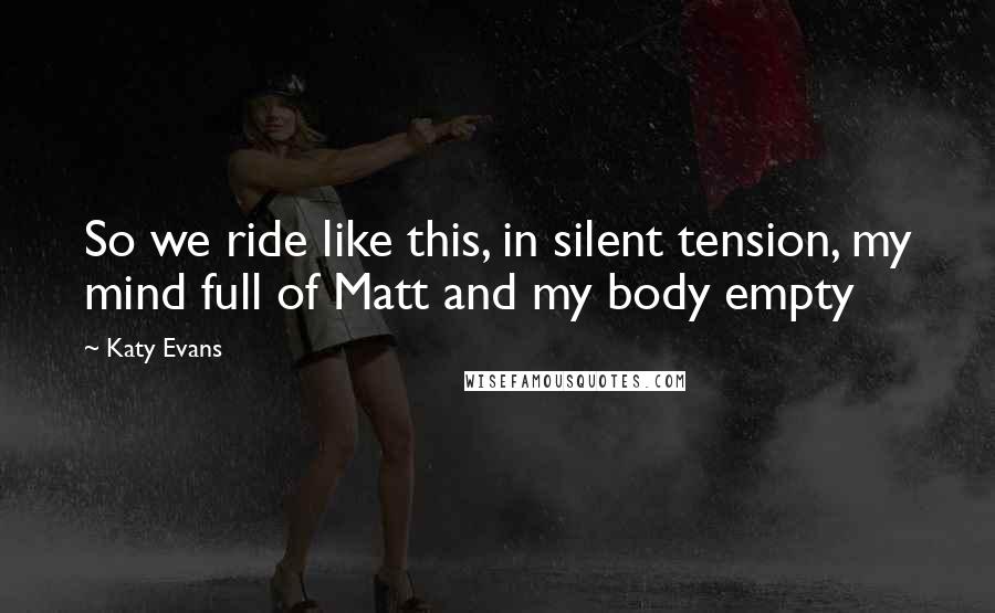 Katy Evans Quotes: So we ride like this, in silent tension, my mind full of Matt and my body empty