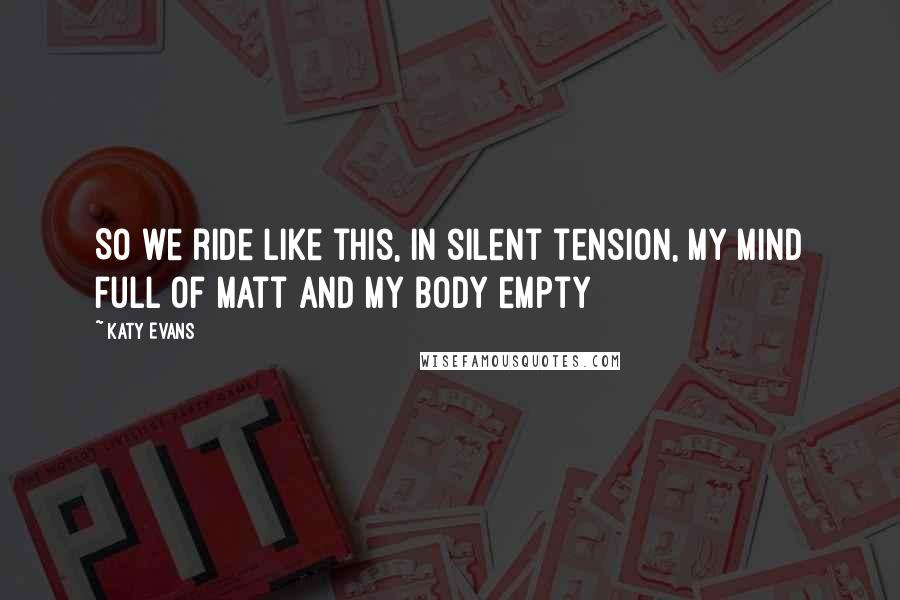 Katy Evans Quotes: So we ride like this, in silent tension, my mind full of Matt and my body empty