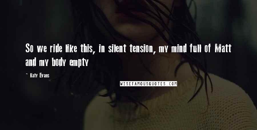 Katy Evans Quotes: So we ride like this, in silent tension, my mind full of Matt and my body empty