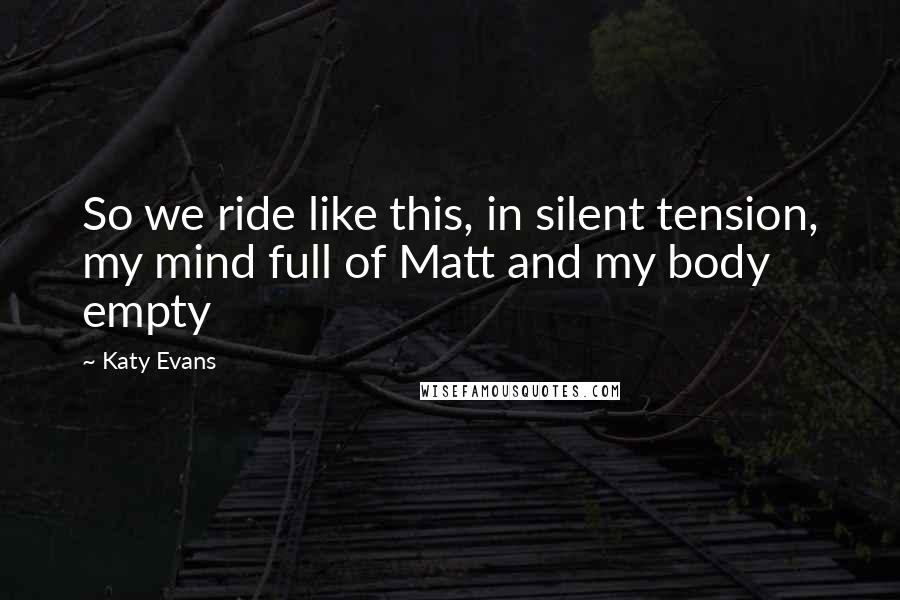 Katy Evans Quotes: So we ride like this, in silent tension, my mind full of Matt and my body empty