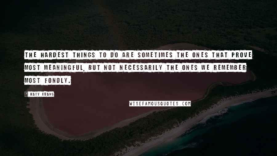 Katy Evans Quotes: The hardest things to do are sometimes the ones that prove most meaningful, but not necessarily the ones we remember most fondly.