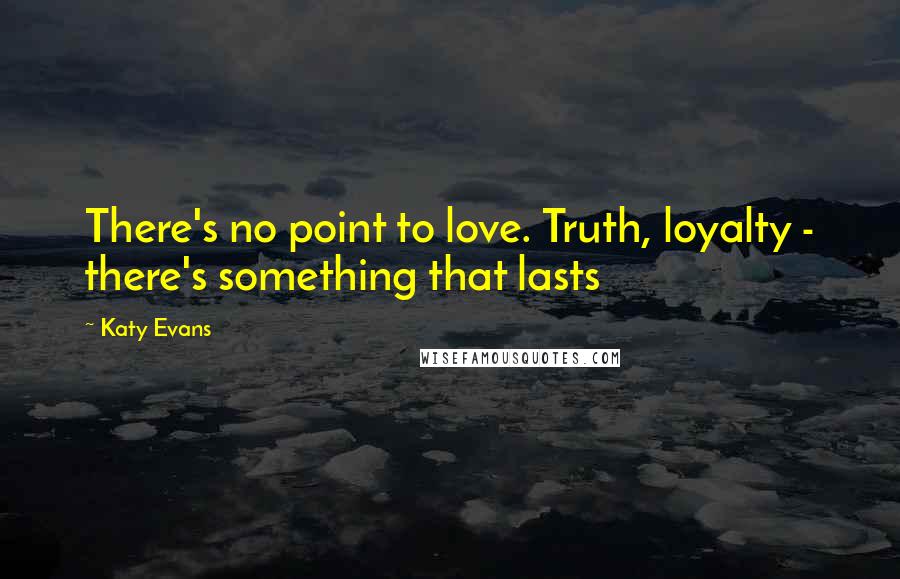 Katy Evans Quotes: There's no point to love. Truth, loyalty - there's something that lasts