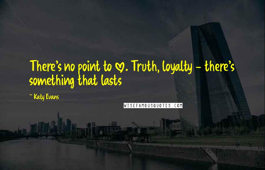 Katy Evans Quotes: There's no point to love. Truth, loyalty - there's something that lasts