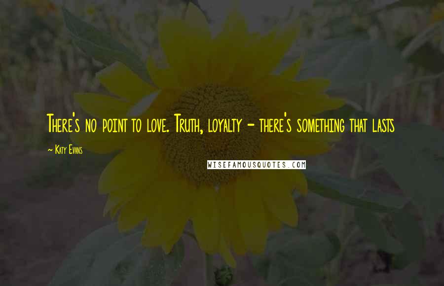 Katy Evans Quotes: There's no point to love. Truth, loyalty - there's something that lasts