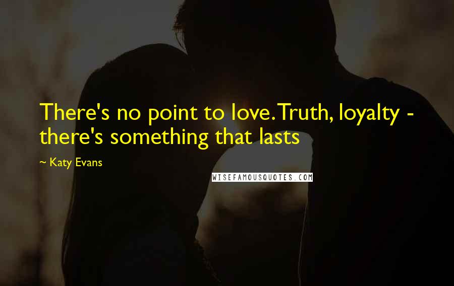 Katy Evans Quotes: There's no point to love. Truth, loyalty - there's something that lasts