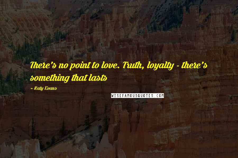 Katy Evans Quotes: There's no point to love. Truth, loyalty - there's something that lasts