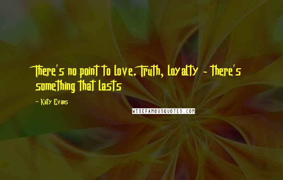 Katy Evans Quotes: There's no point to love. Truth, loyalty - there's something that lasts