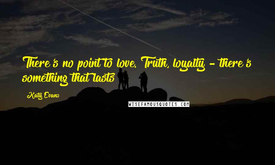 Katy Evans Quotes: There's no point to love. Truth, loyalty - there's something that lasts