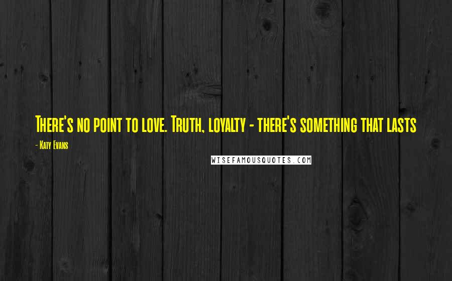 Katy Evans Quotes: There's no point to love. Truth, loyalty - there's something that lasts