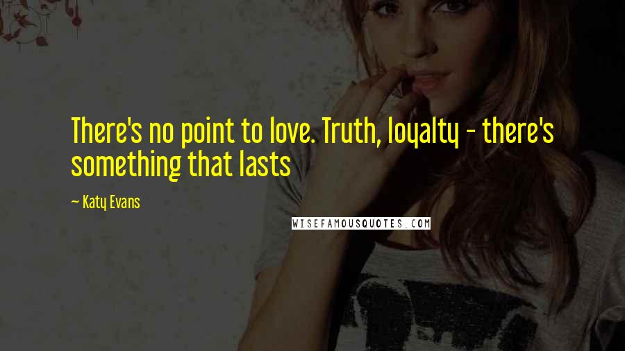 Katy Evans Quotes: There's no point to love. Truth, loyalty - there's something that lasts