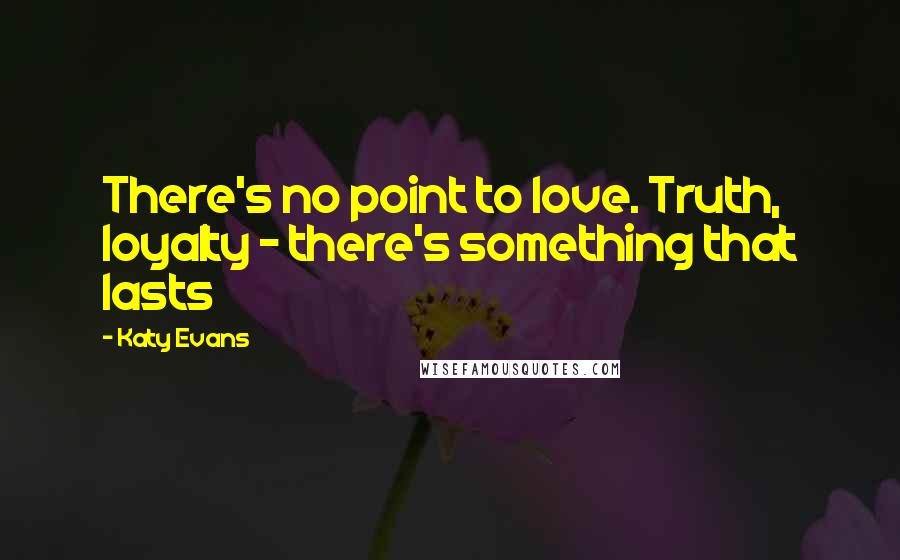 Katy Evans Quotes: There's no point to love. Truth, loyalty - there's something that lasts