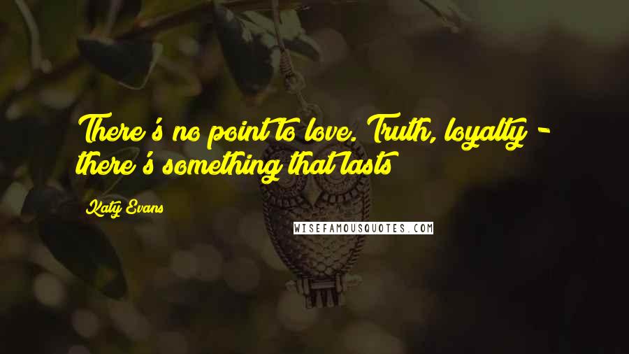 Katy Evans Quotes: There's no point to love. Truth, loyalty - there's something that lasts