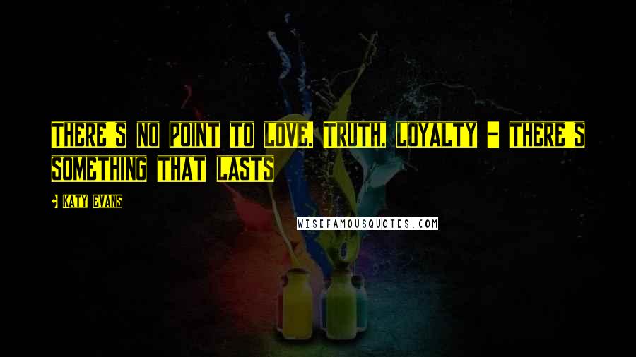 Katy Evans Quotes: There's no point to love. Truth, loyalty - there's something that lasts