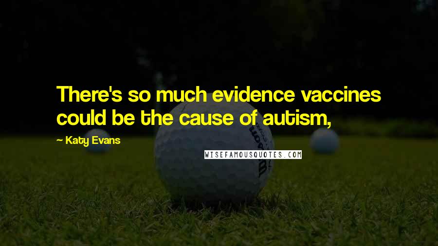 Katy Evans Quotes: There's so much evidence vaccines could be the cause of autism,