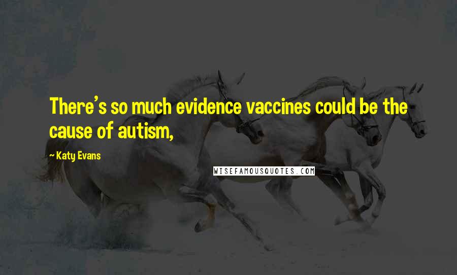 Katy Evans Quotes: There's so much evidence vaccines could be the cause of autism,