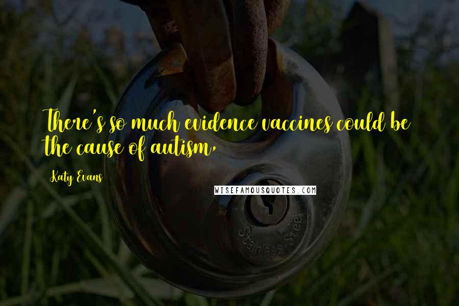 Katy Evans Quotes: There's so much evidence vaccines could be the cause of autism,