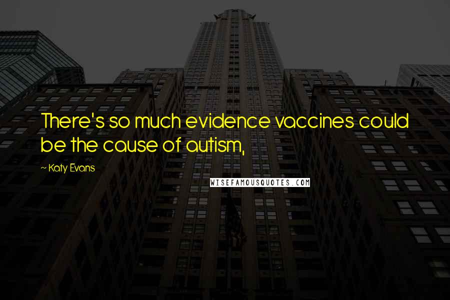 Katy Evans Quotes: There's so much evidence vaccines could be the cause of autism,
