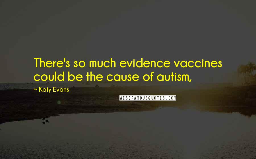Katy Evans Quotes: There's so much evidence vaccines could be the cause of autism,