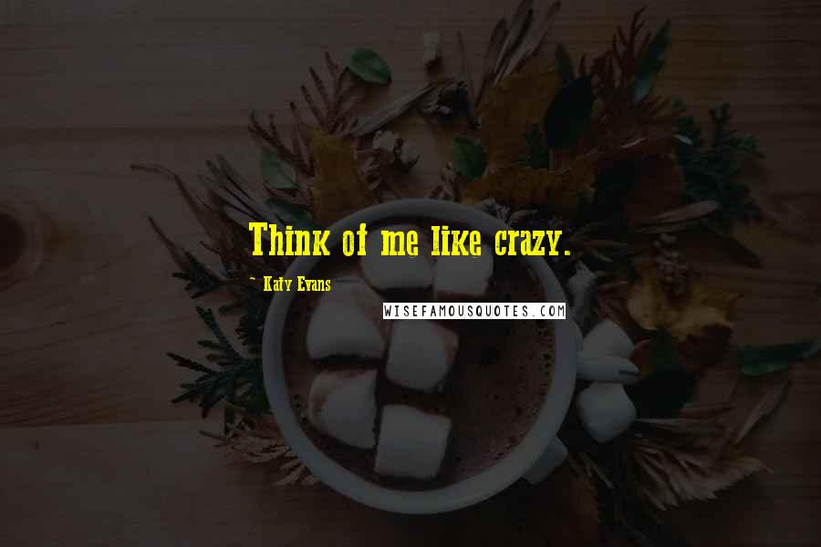 Katy Evans Quotes: Think of me like crazy.