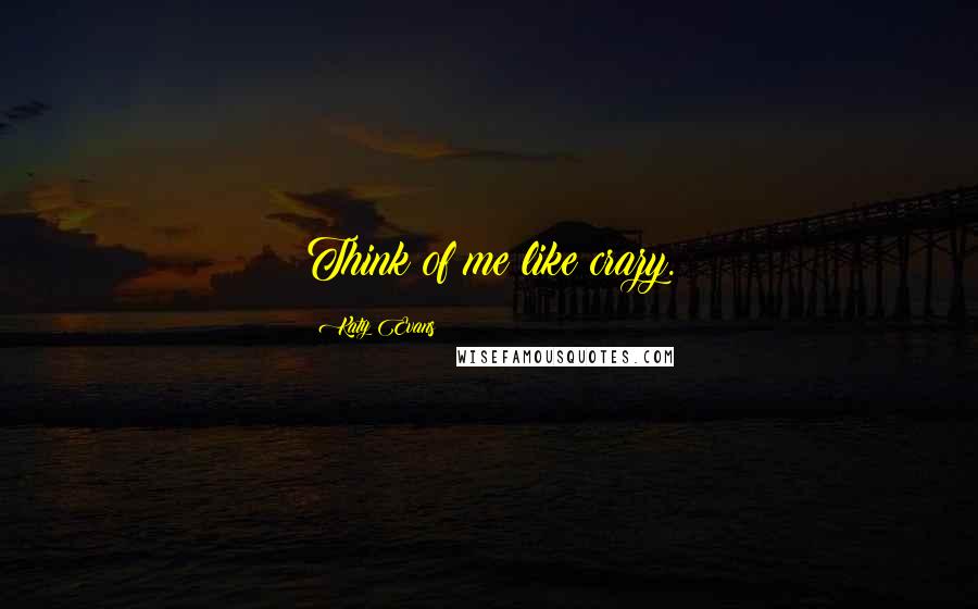 Katy Evans Quotes: Think of me like crazy.