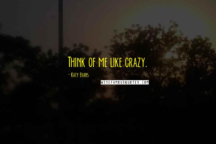 Katy Evans Quotes: Think of me like crazy.