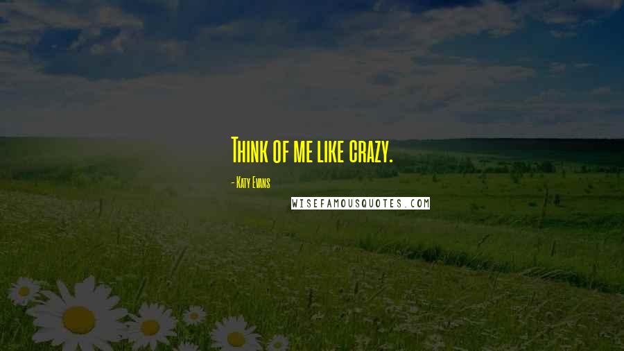 Katy Evans Quotes: Think of me like crazy.