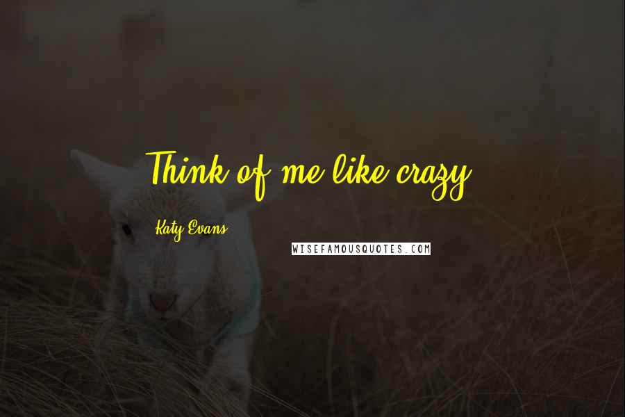 Katy Evans Quotes: Think of me like crazy.