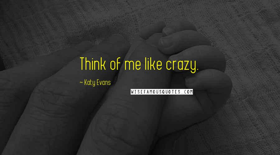 Katy Evans Quotes: Think of me like crazy.