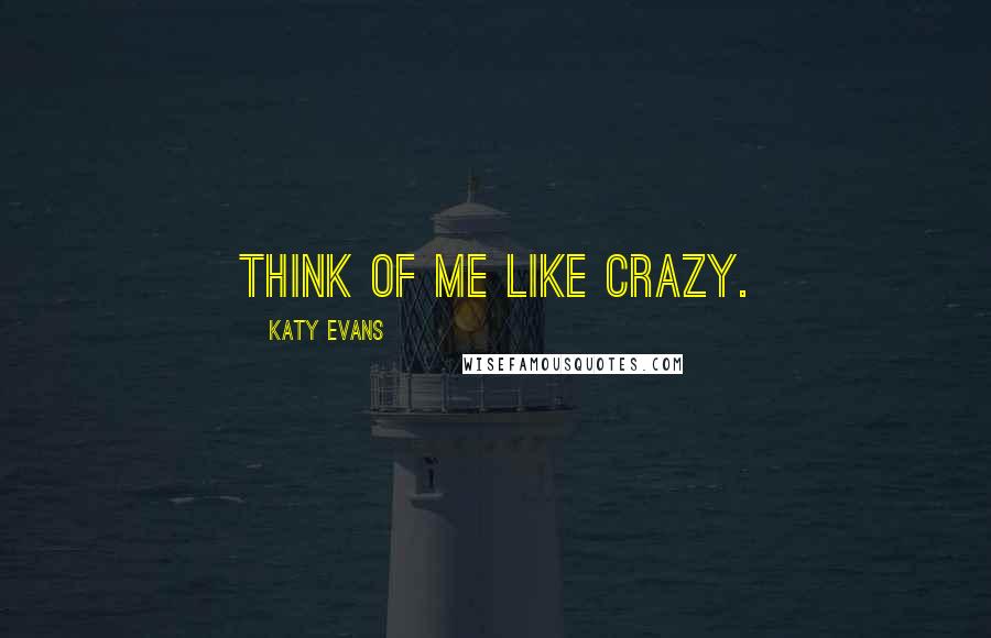 Katy Evans Quotes: Think of me like crazy.