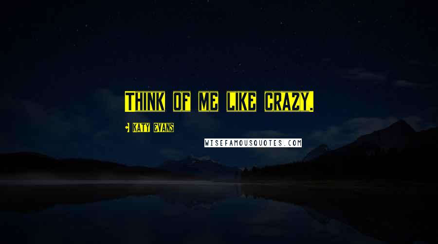 Katy Evans Quotes: Think of me like crazy.