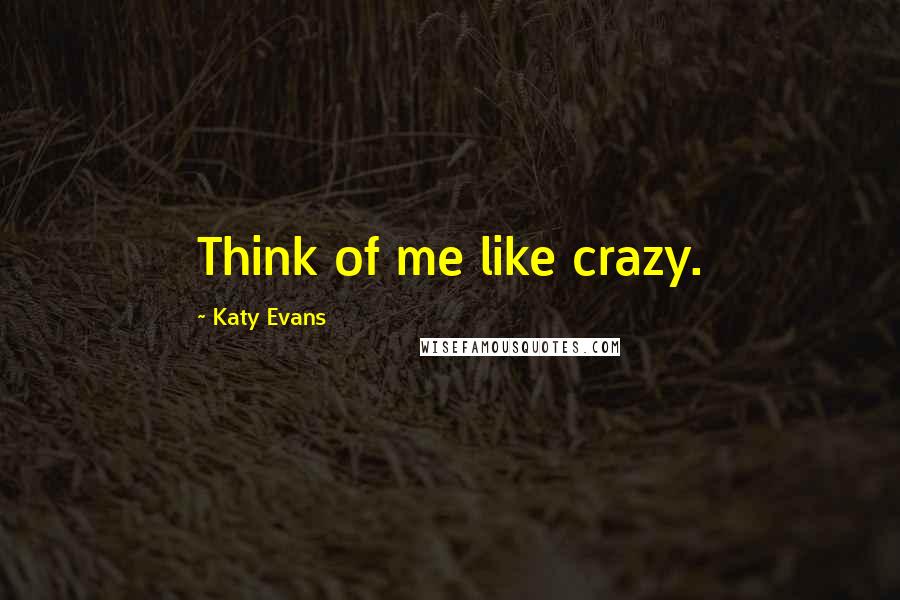 Katy Evans Quotes: Think of me like crazy.