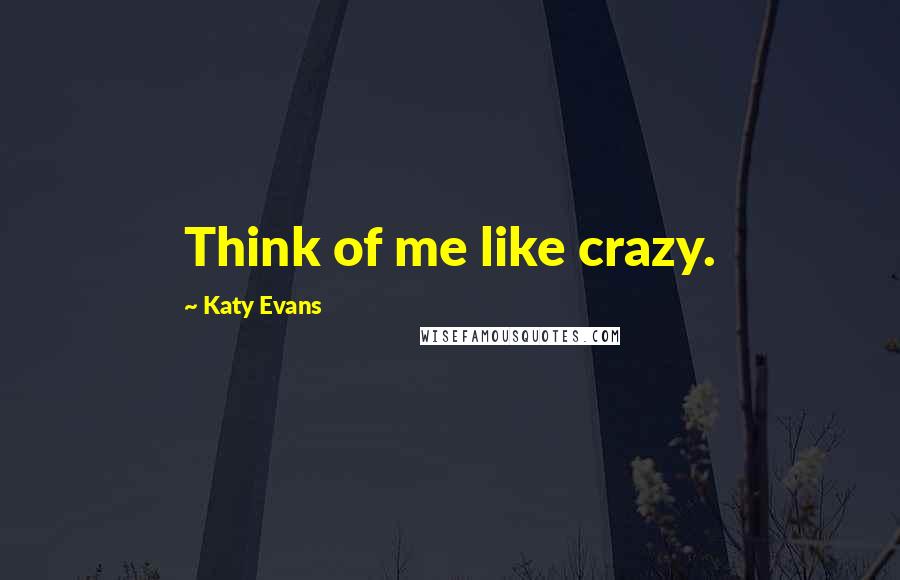 Katy Evans Quotes: Think of me like crazy.