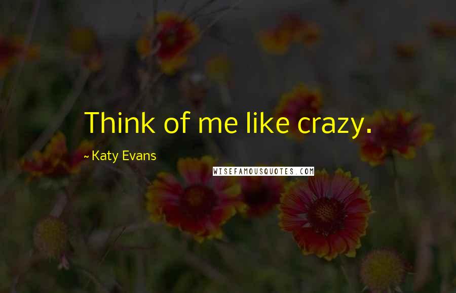 Katy Evans Quotes: Think of me like crazy.