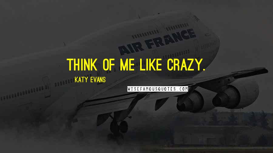 Katy Evans Quotes: Think of me like crazy.